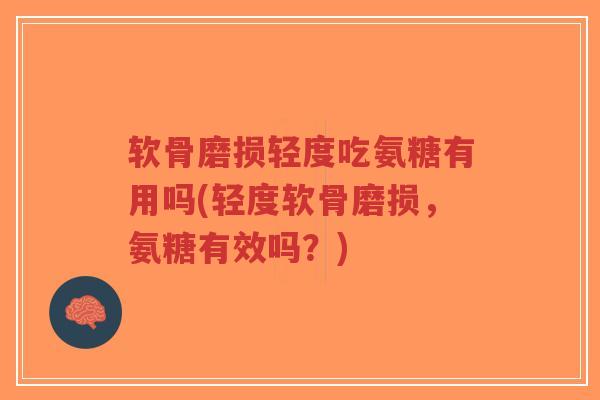软骨磨损轻度吃氨糖有用吗(轻度软骨磨损，氨糖有效吗？)