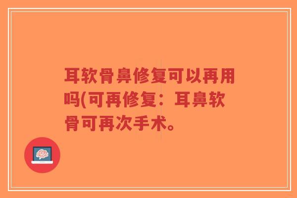 耳软骨鼻修复可以再用吗(可再修复:耳鼻软骨可再次手术。 耳软骨鼻修复可以再用吗(可再修复:耳鼻软骨可再次手术。