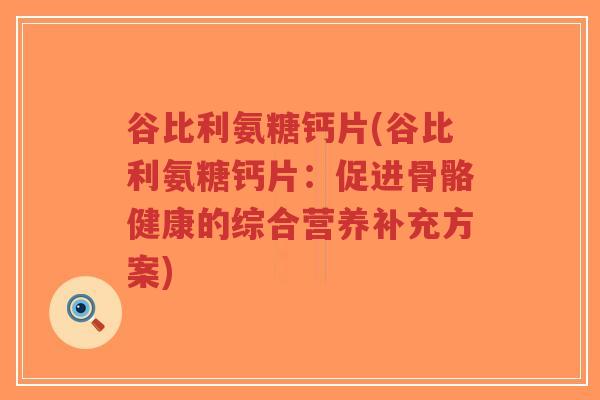 谷比利氨糖钙片(谷比利氨糖钙片:促进骨骼健康的综合营养补充方案) 谷比利氨糖钙片(谷比利氨糖钙片:促进骨骼健康的综合营养补充方案)