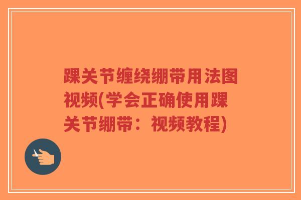 踝关节缠绕绷带用法图视频(学会正确使用踝关节绷带:视频教程) 踝关节缠绕绷带用法图视频(学会正确使用踝关节绷带:视频教程)