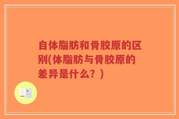 自体脂肪和骨胶原的区别(体脂肪与骨胶原的差异是什么?) 自体脂肪和骨胶原的区别(体脂肪与骨胶原的差异是什么?)