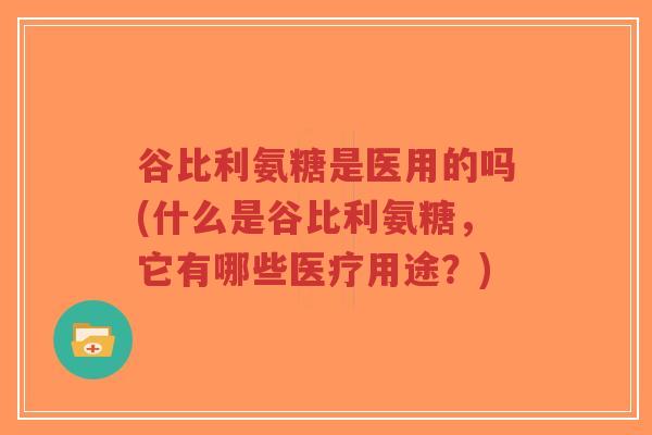 谷比利氨糖是医用的吗(什么是谷比利氨糖，它有哪些医疗用途？)