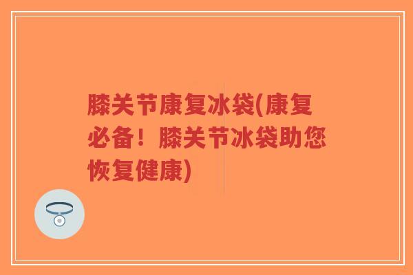 膝关节康复冰袋(康复必备!膝关节冰袋助您恢复健康) 膝关节康复冰袋(康复必备!膝关节冰袋助您恢复健康)