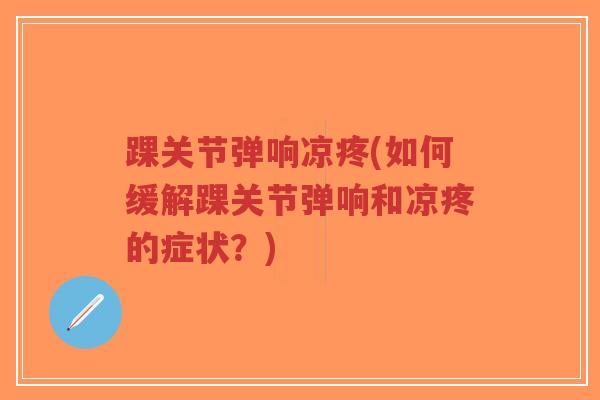 踝关节弹响凉疼(如何缓解踝关节弹响和凉疼的症状?) 踝关节弹响凉疼(如何缓解踝关节弹响和凉疼的症状?)