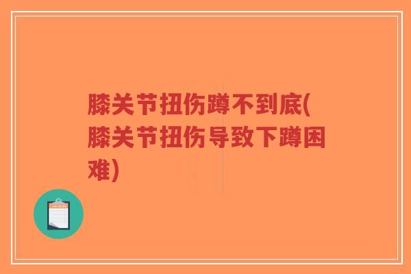 膝关节扭伤蹲不到底(膝关节扭伤导致下蹲困难) 膝关节扭伤蹲不到底(膝关节扭伤导致下蹲困难)