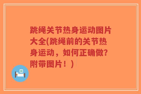 跳绳关节热身运动图片大全(跳绳前的关节热身运动，如何正确做？附带图片！)