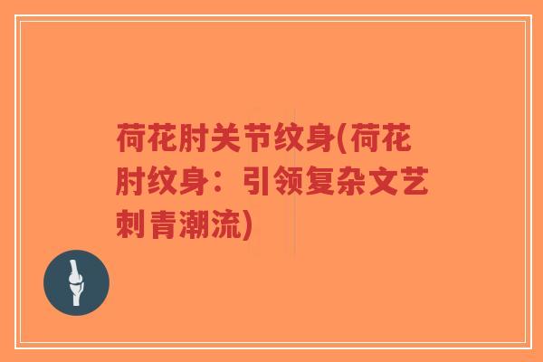 荷花肘关节纹身(荷花肘纹身:引领复杂文艺刺青潮流) 荷花肘关节纹身(荷花肘纹身:引领复杂文艺刺青潮流)