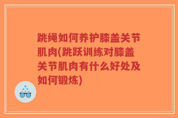 跳绳如何养护膝盖关节肌肉(跳跃训练对膝盖关节肌肉有什么好处及如何锻炼) 跳绳如何养护膝盖关节肌肉(跳跃训练对膝盖关节肌肉有什么好处及如何锻炼)