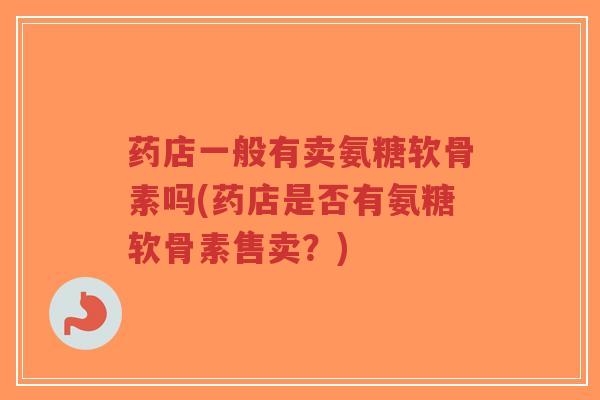 药店一般有卖氨糖软骨素吗(药店是否有氨糖软骨素售卖?) 药店一般有卖氨糖软骨素吗(药店是否有氨糖软骨素售卖?)