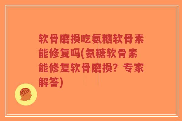 软骨磨损吃氨糖软骨素能修复吗(氨糖软骨素能修复软骨磨损？专家解答)