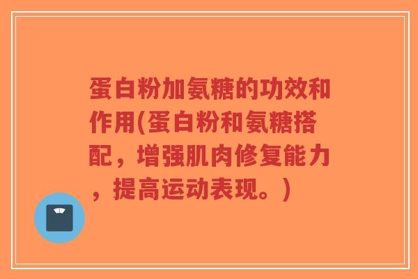 蛋白粉加氨糖的功效和作用(蛋白粉和氨糖搭配,增强肌肉修复能力,提高运动表现。) 蛋白粉加氨糖的功效和作用(蛋白粉和氨糖搭配,增强肌肉修复能力,提高运动表现。)