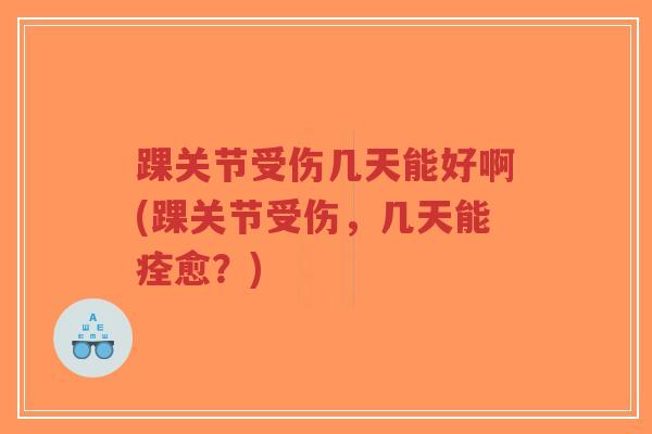 踝关节受伤几天能好啊(踝关节受伤,几天能痊愈?) 踝关节受伤几天能好啊(踝关节受伤,几天能痊愈?)