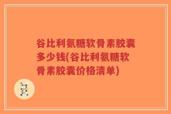 谷比利氨糖软骨素胶囊多少钱(谷比利氨糖软骨素胶囊价格清单) 谷比利氨糖软骨素胶囊多少钱(谷比利氨糖软骨素胶囊价格清单)