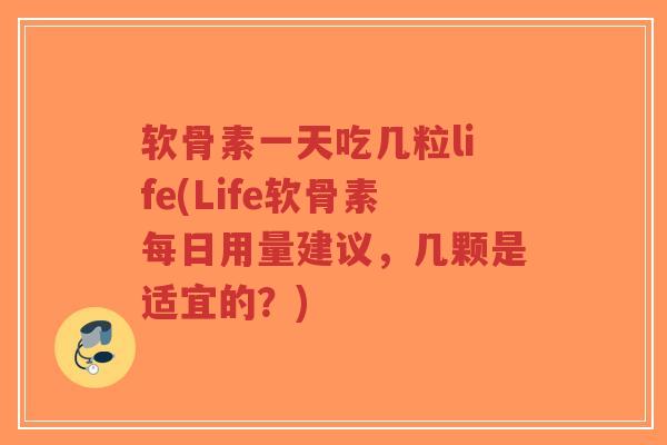 软骨素一天吃几粒life(Life软骨素每日用量建议,几颗是适宜的?) 软骨素一天吃几粒life(Life软骨素每日用量建议,几颗是适宜的?)