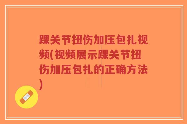 踝关节扭伤加压包扎视频(视频展示踝关节扭伤加压包扎的正确方法)