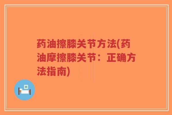 药油擦膝关节方法(药油摩擦膝关节：正确方法指南)
