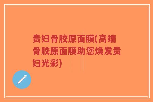 贵妇骨胶原面膜(高端骨胶原面膜助您焕发贵妇光彩)