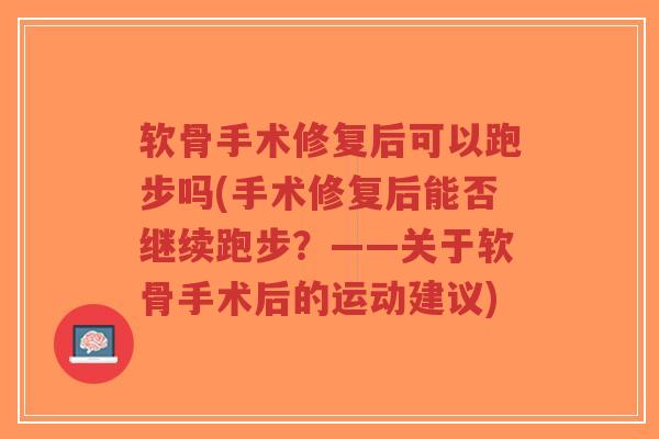 软骨手术修复后可以跑步吗(手术修复后能否继续跑步?——关于软骨手术后的运动建议) 软骨手术修复后可以跑步吗(手术修复后能否继续跑步?——关于软骨手术后的运动建议)