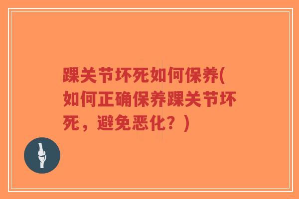 踝关节坏死如何保养(如何正确保养踝关节坏死,避免恶化?) 踝关节坏死如何保养(如何正确保养踝关节坏死,避免恶化?)
