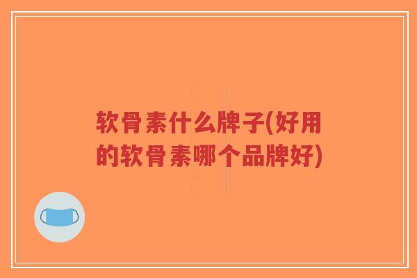 软骨素什么牌子(好用的软骨素哪个品牌好) 软骨素什么牌子(好用的软骨素哪个品牌好)