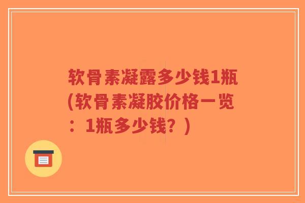 软骨素凝露多少钱1瓶(软骨素凝胶价格一览：1瓶多少钱？)