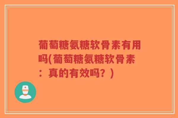 葡萄糖氨糖软骨素有用吗(葡萄糖氨糖软骨素:真的有效吗?) 葡萄糖氨糖软骨素有用吗(葡萄糖氨糖软骨素:真的有效吗?)