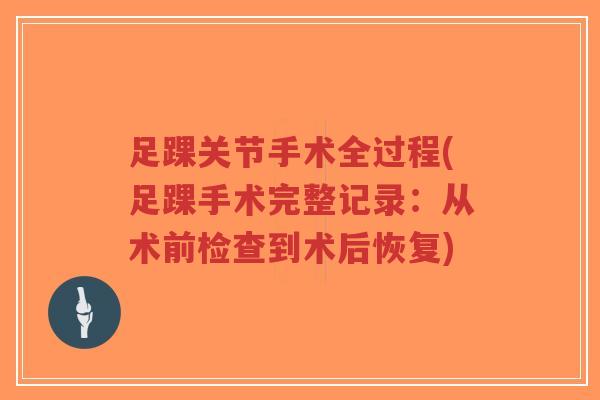 足踝关节手术全过程(足踝手术完整记录:从术前检查到术后恢复) 足踝关节手术全过程(足踝手术完整记录:从术前检查到术后恢复)