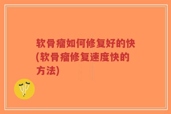 软骨瘤如何修复好的快(软骨瘤修复速度快的方法)