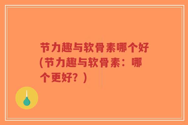 节力趣与软骨素哪个好(节力趣与软骨素:哪个更好?) 节力趣与软骨素哪个好(节力趣与软骨素:哪个更好?)