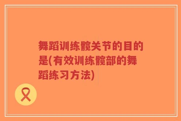 舞蹈训练髋关节的目的是(有效训练髋部的舞蹈练习方法) 舞蹈训练髋关节的目的是(有效训练髋部的舞蹈练习方法)