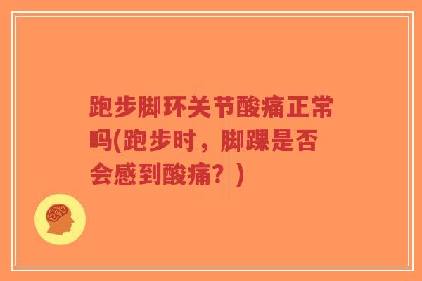 跑步脚环关节酸痛正常吗(跑步时，脚踝是否会感到酸痛？)