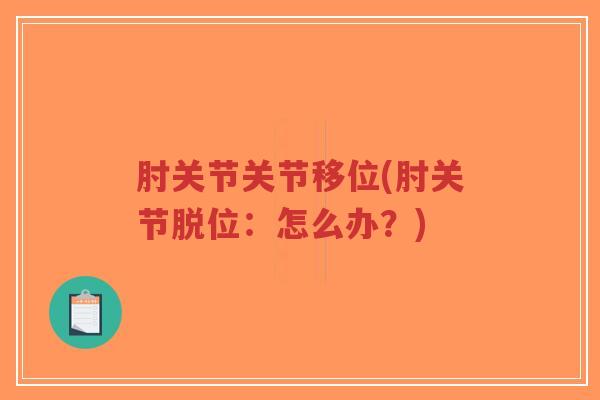 肘关节关节移位(肘关节脱位:怎么办?) 肘关节关节移位(肘关节脱位:怎么办?)