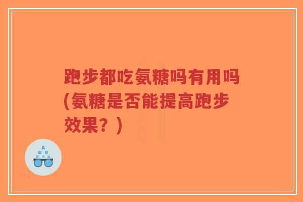 跑步都吃氨糖吗有用吗(氨糖是否能提高跑步效果?) 跑步都吃氨糖吗有用吗(氨糖是否能提高跑步效果?)