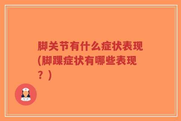 脚关节有什么症状表现(脚踝症状有哪些表现?) 脚关节有什么症状表现(脚踝症状有哪些表现?)