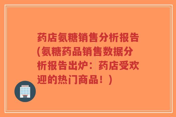 药店氨糖销售分析报告(氨糖药品销售数据分析报告出炉:药店受欢迎的热门商品!) 药店氨糖销售分析报告(氨糖药品销售数据分析报告出炉:药店受欢迎的热门商品!)
