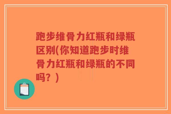 跑步维骨力红瓶和绿瓶区别(你知道跑步时维骨力红瓶和绿瓶的不同吗？)