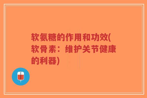 软氨糖的作用和功效(软骨素:维护关节健康的利器) 软氨糖的作用和功效(软骨素:维护关节健康的利器)