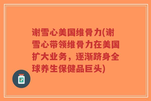 谢雪心美国维骨力(谢雪心带领维骨力在美国扩大业务,逐渐跻身全球养生保健品巨头) 谢雪心美国维骨力(谢雪心带领维骨力在美国扩大业务,逐渐跻身全球养生保健品巨头)