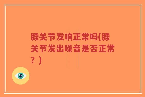 膝关节发响正常吗(膝关节发出噪音是否正常？)