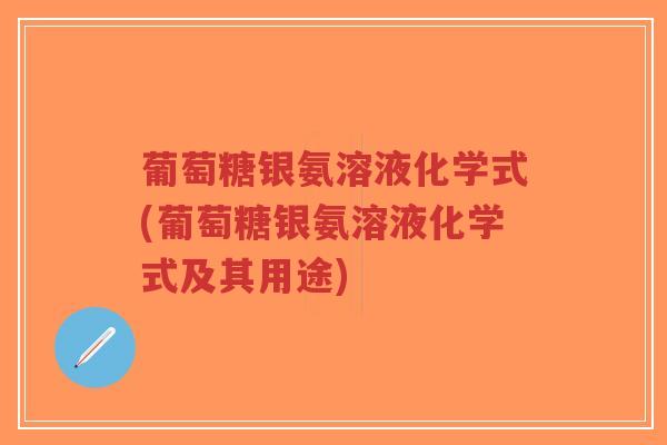 葡萄糖银氨溶液化学式(葡萄糖银氨溶液化学式及其用途) 葡萄糖银氨溶液化学式(葡萄糖银氨溶液化学式及其用途)