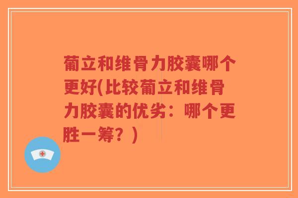 葡立和维骨力胶囊哪个更好(比较葡立和维骨力胶囊的优劣:哪个更胜一筹?) 葡立和维骨力胶囊哪个更好(比较葡立和维骨力胶囊的优劣:哪个更胜一筹?)