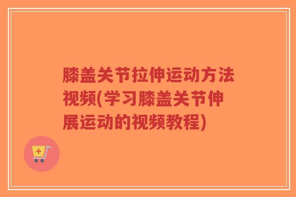 膝盖关节拉伸运动方法视频(学习膝盖关节伸展运动的视频教程) 膝盖关节拉伸运动方法视频(学习膝盖关节伸展运动的视频教程)
