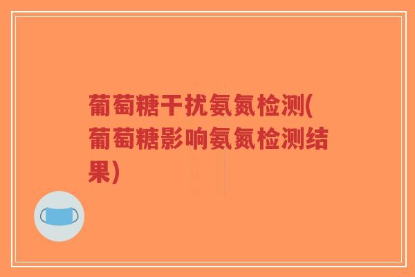 葡萄糖干扰氨氮检测(葡萄糖影响氨氮检测结果)