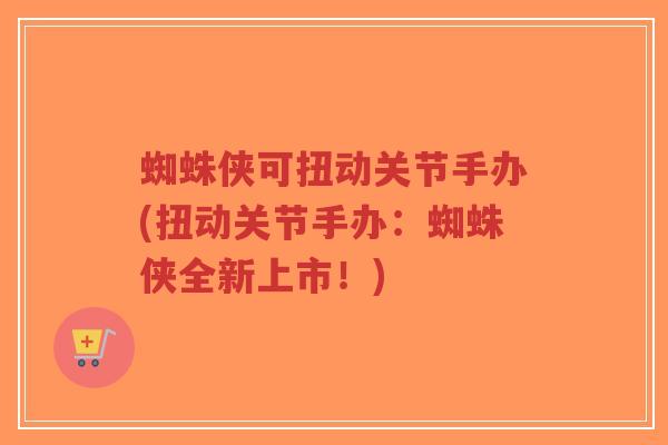 蜘蛛侠可扭动关节手办(扭动关节手办:蜘蛛侠全新上市!) 蜘蛛侠可扭动关节手办(扭动关节手办:蜘蛛侠全新上市!)