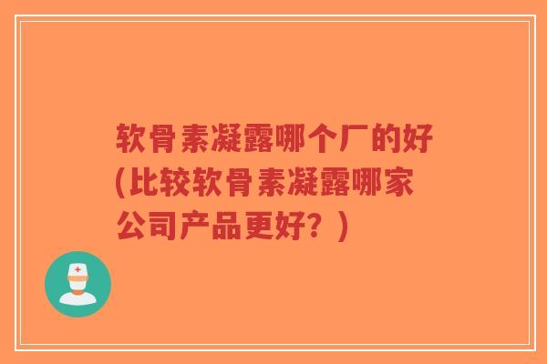 软骨素凝露哪个厂的好(比较软骨素凝露哪家公司产品更好?) 软骨素凝露哪个厂的好(比较软骨素凝露哪家公司产品更好?)