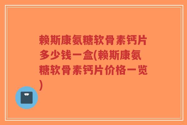 赖斯康氨糖软骨素钙片多少钱一盒(赖斯康氨糖软骨素钙片价格一览)