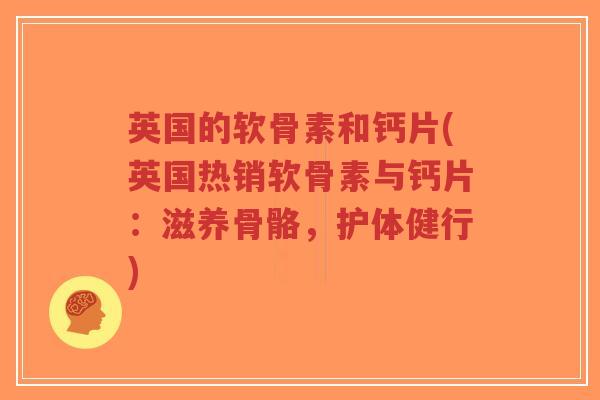英国的软骨素和钙片(英国热销软骨素与钙片：滋养骨骼，护体健行)