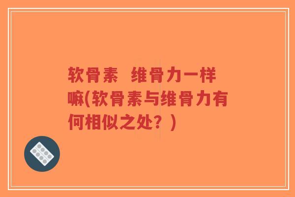 软骨素 维骨力一样嘛(软骨素与维骨力有何相似之处?) 软骨素 维骨力一样嘛(软骨素与维骨力有何相似之处?)