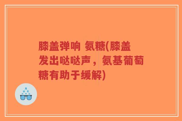 膝盖弹响 氨糖(膝盖发出哒哒声,氨基葡萄糖有助于缓解) 膝盖弹响 氨糖(膝盖发出哒哒声,氨基葡萄糖有助于缓解)