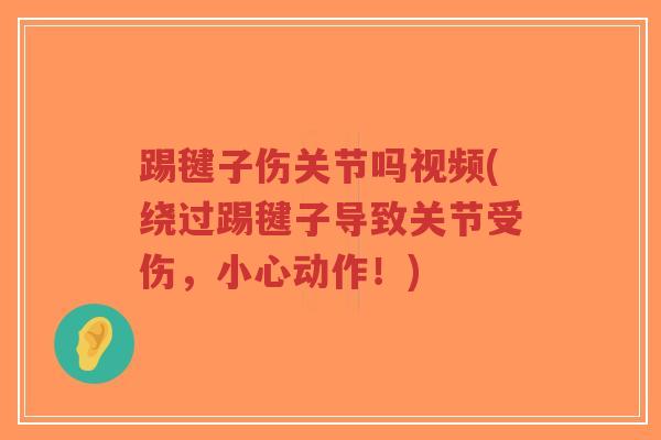 踢毽子伤关节吗视频(绕过踢毽子导致关节受伤,小心动作!) 踢毽子伤关节吗视频(绕过踢毽子导致关节受伤,小心动作!)